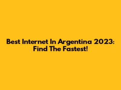 Best Internet In Argentina 2023: Find The Fastest!