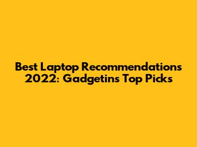 Best Laptop Recommendations 2022: Gadgetin's Top Picks
