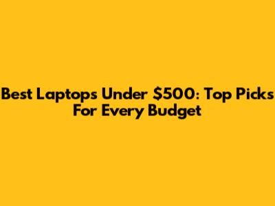 Best Laptops Under $500: Top Picks For Every Budget