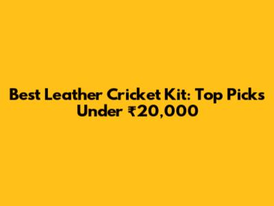 Best Leather Cricket Kit: Top Picks Under ₹20,000