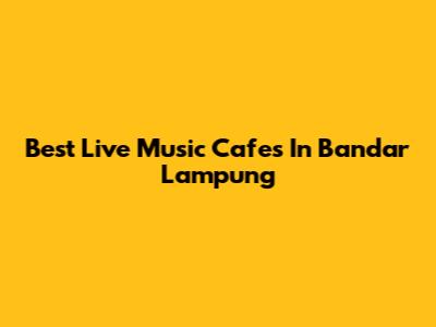 Best Live Music Cafes In Bandar Lampung