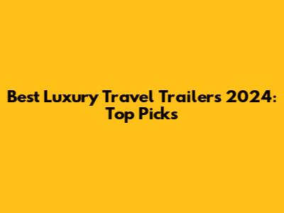 Best Luxury Travel Trailers 2024: Top Picks