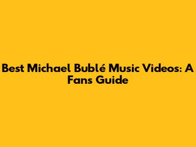 Best Michael Bublé Music Videos: A Fan's Guide