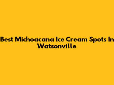 Best Michoacana Ice Cream Spots In Watsonville