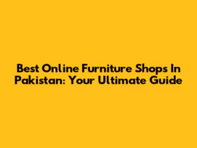 Best Online Furniture Shops In Pakistan: Your Ultimate Guide