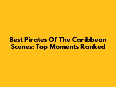 Best Pirates Of The Caribbean Scenes: Top Moments Ranked