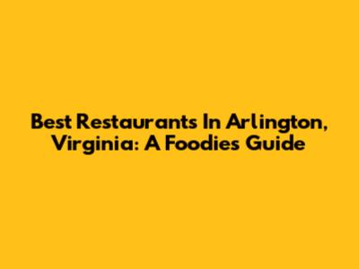 Best Restaurants In Arlington, Virginia: A Foodie's Guide