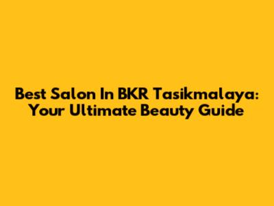 Best Salon In BKR Tasikmalaya: Your Ultimate Beauty Guide