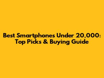 Best Smartphones Under 20,000: Top Picks & Buying Guide