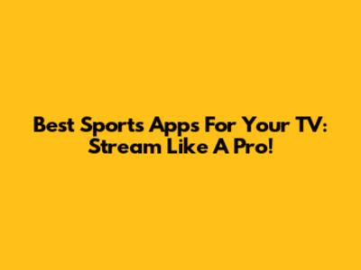 Best Sports Apps For Your TV: Stream Like A Pro!