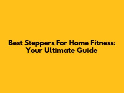 Best Steppers For Home Fitness: Your Ultimate Guide