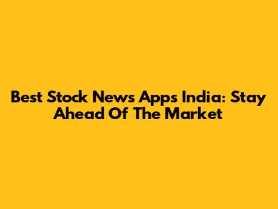 Best Stock News Apps India: Stay Ahead Of The Market