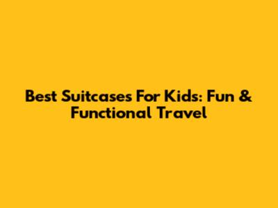 Best Suitcases For Kids: Fun & Functional Travel