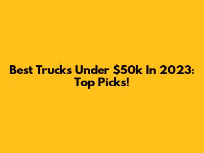 Best Trucks Under $50k In 2023: Top Picks!