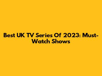 Best UK TV Series Of 2023: Must-Watch Shows