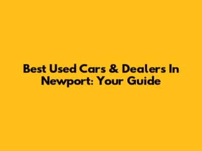 Best Used Cars & Dealers In Newport: Your Guide