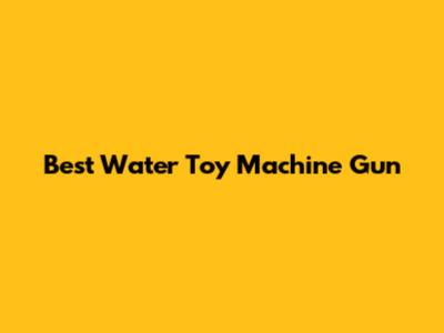 Best Water Toy Machine Gun