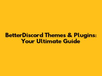 BetterDiscord Themes & Plugins: Your Ultimate Guide