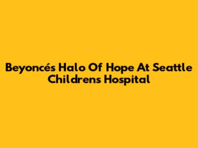 Beyoncé's Halo Of Hope At Seattle Children's Hospital