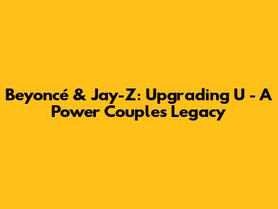 Beyoncé & Jay-Z: Upgrading U - A Power Couple's Legacy