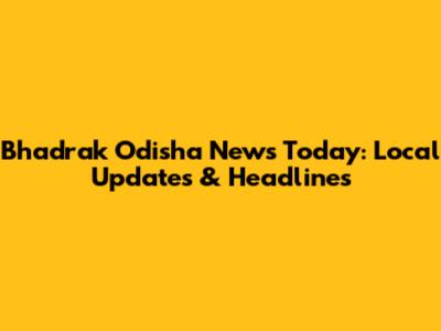Bhadrak Odisha News Today: Local Updates & Headlines