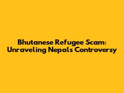 Bhutanese Refugee Scam: Unraveling Nepal's Controversy