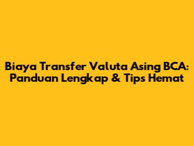 Biaya Transfer Valuta Asing BCA: Panduan Lengkap & Tips Hemat