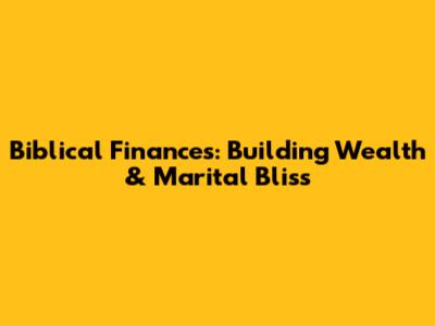 Biblical Finances: Building Wealth & Marital Bliss