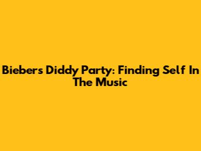 Bieber's Diddy Party: Finding Self In The Music