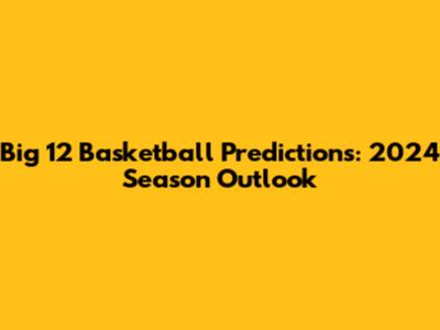 Big 12 Basketball Predictions: 2024 Season Outlook