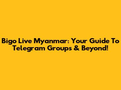 Bigo Live Myanmar: Your Guide To Telegram Groups & Beyond!