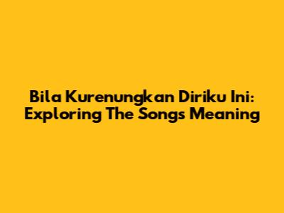 Bila Kurenungkan Diriku Ini: Exploring The Song's Meaning