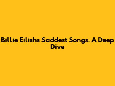 Billie Eilish's Saddest Songs: A Deep Dive