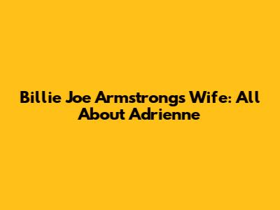 Billie Joe Armstrong's Wife: All About Adrienne