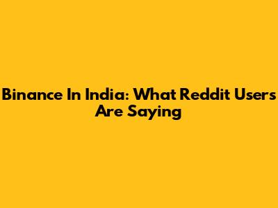 Binance In India: What Reddit Users Are Saying