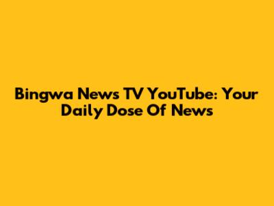 Bingwa News TV YouTube: Your Daily Dose Of News