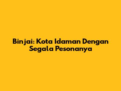Binjai: Kota Idaman Dengan Segala Pesonanya