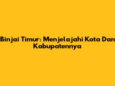 Binjai Timur: Menjelajahi Kota Dan Kabupatennya