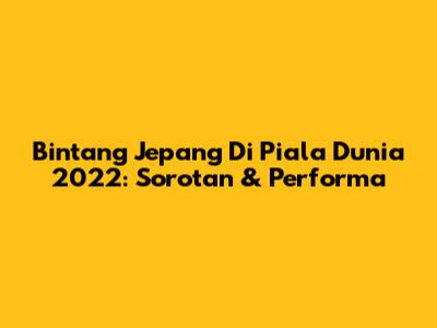 Bintang Jepang Di Piala Dunia 2022: Sorotan & Performa