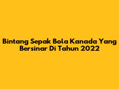 Bintang Sepak Bola Kanada Yang Bersinar Di Tahun 2022