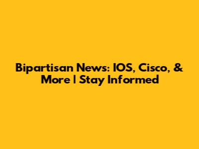 Bipartisan News: IOS, Cisco, & More | Stay Informed