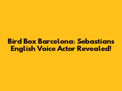 Bird Box Barcelona: Sebastian's English Voice Actor Revealed!