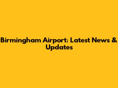 Birmingham Airport: Latest News & Updates