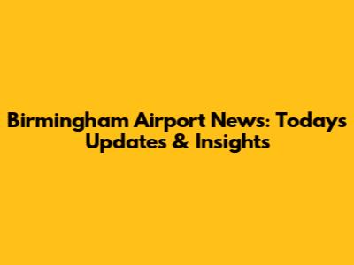 Birmingham Airport News: Today's Updates & Insights