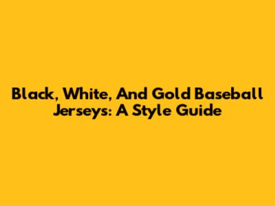 Black, White, And Gold Baseball Jerseys: A Style Guide