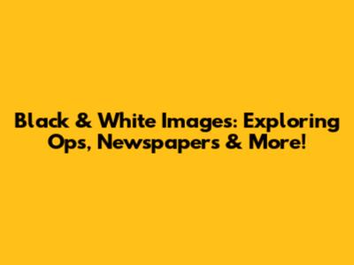 Black & White Images: Exploring Ops, Newspapers & More!