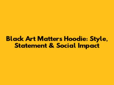 Black Art Matters Hoodie: Style, Statement & Social Impact
