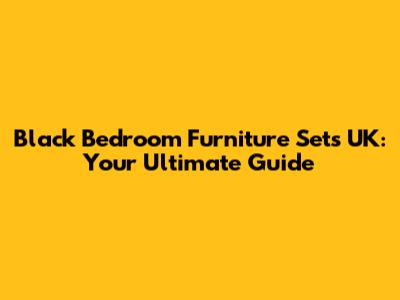 Black Bedroom Furniture Sets UK: Your Ultimate Guide