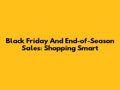 Black Friday And End-of-Season Sales: Shopping Smart