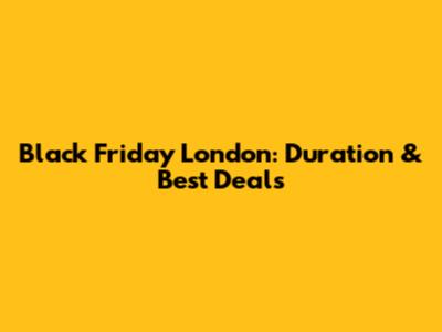 Black Friday London: Duration & Best Deals